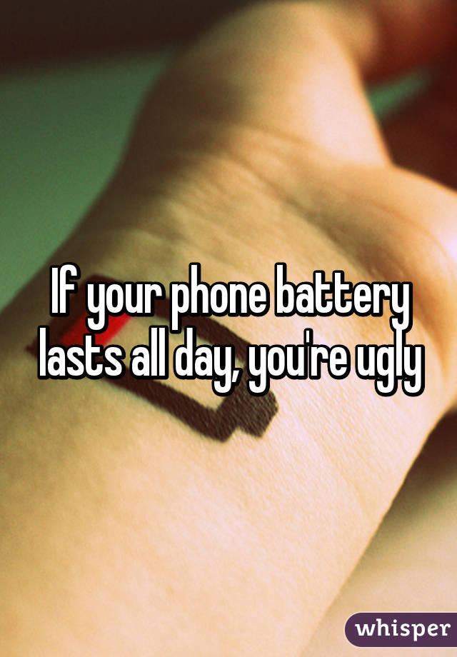 If your phone battery lasts all day, you're ugly