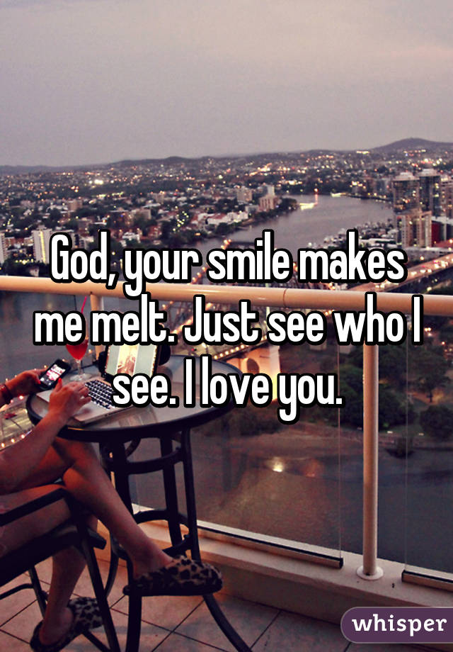 God, your smile makes me melt. Just see who I see. I love you.