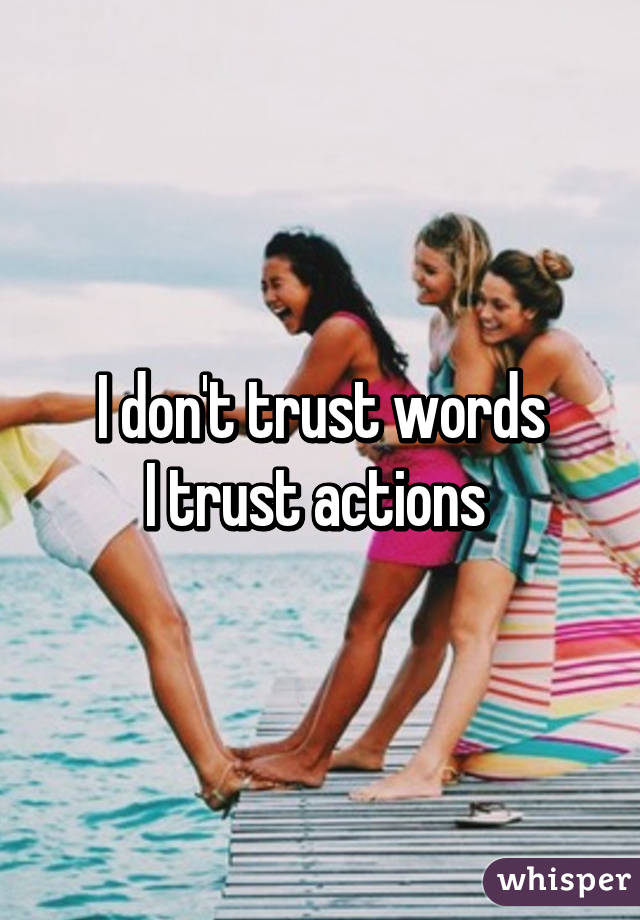 I don't trust words
I trust actions 