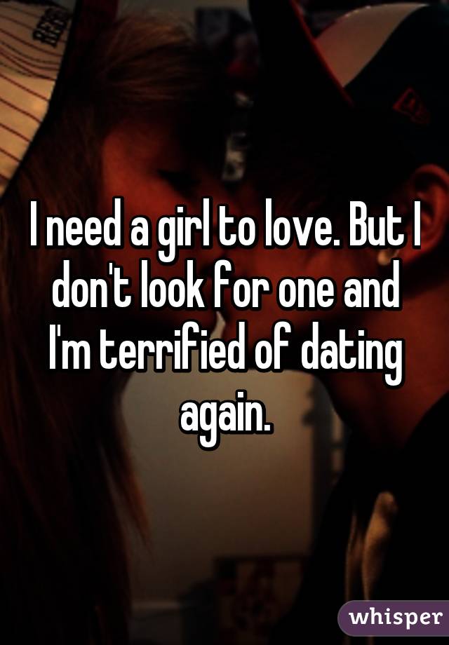 I need a girl to love. But I don't look for one and I'm terrified of dating again.