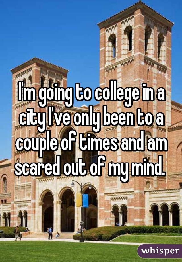 I'm going to college in a city I've only been to a couple of times and am scared out of my mind. 