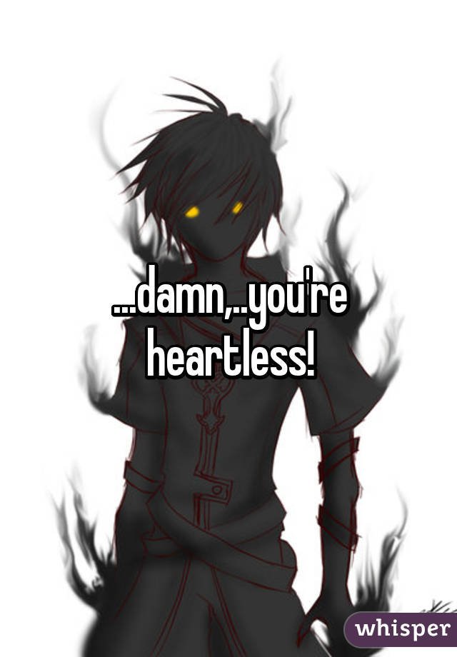 ...damn,..you're heartless!