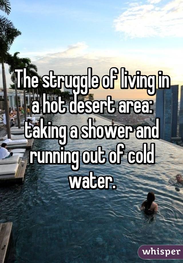 The struggle of living in a hot desert area: taking a shower and running out of cold water.