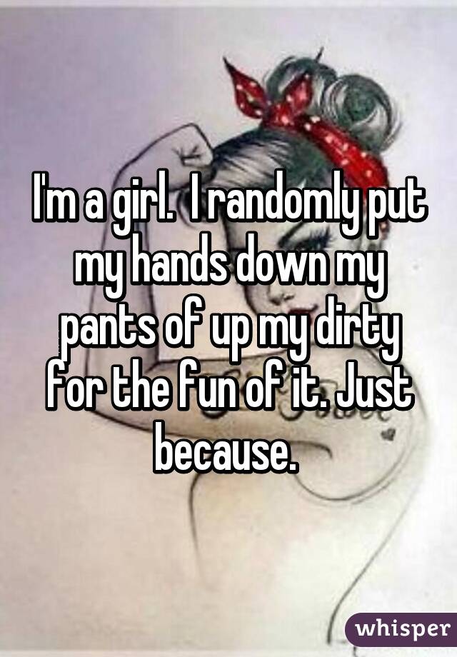 I'm a girl.  I randomly put my hands down my pants of up my dirty for the fun of it. Just because. 