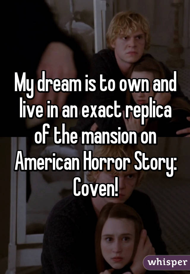 My dream is to own and live in an exact replica of the mansion on American Horror Story: Coven!