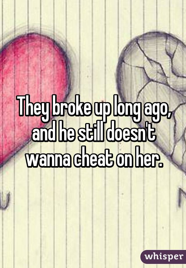 They broke up long ago, and he still doesn't wanna cheat on her.