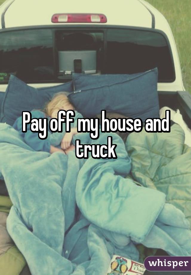 Pay off my house and truck