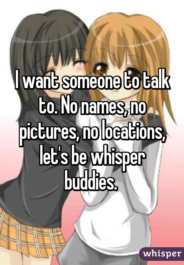 I want someone to talk to. No names, no pictures, no locations, let's be whisper buddies. 