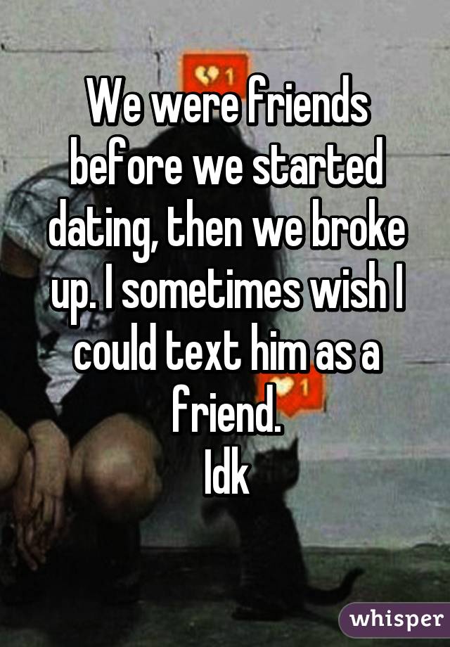 We were friends before we started dating, then we broke up. I sometimes wish I could text him as a friend.
Idk
