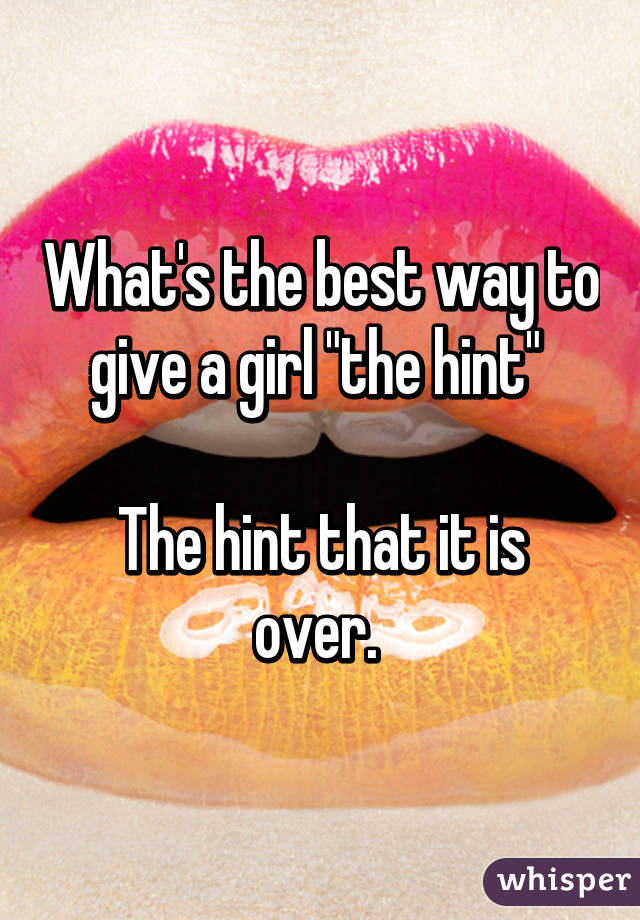 What's the best way to give a girl "the hint" 

The hint that it is over. 