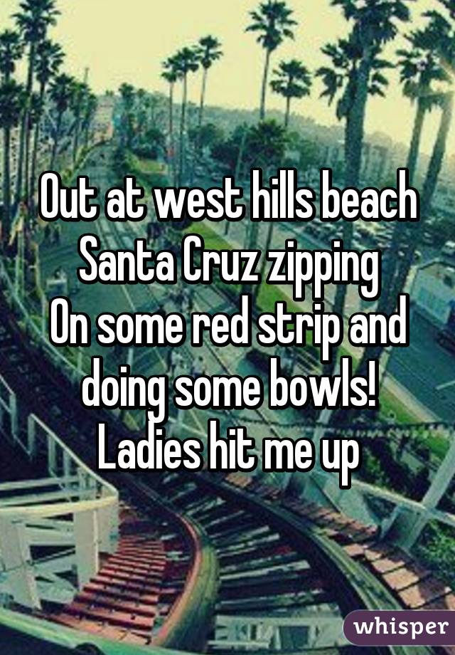 Out at west hills beach Santa Cruz zipping
On some red strip and doing some bowls! Ladies hit me up