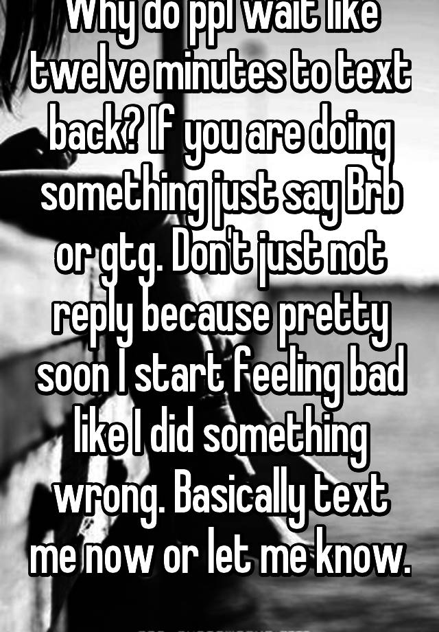 why-do-ppl-wait-like-twelve-minutes-to-text-back-if-you-are-doing