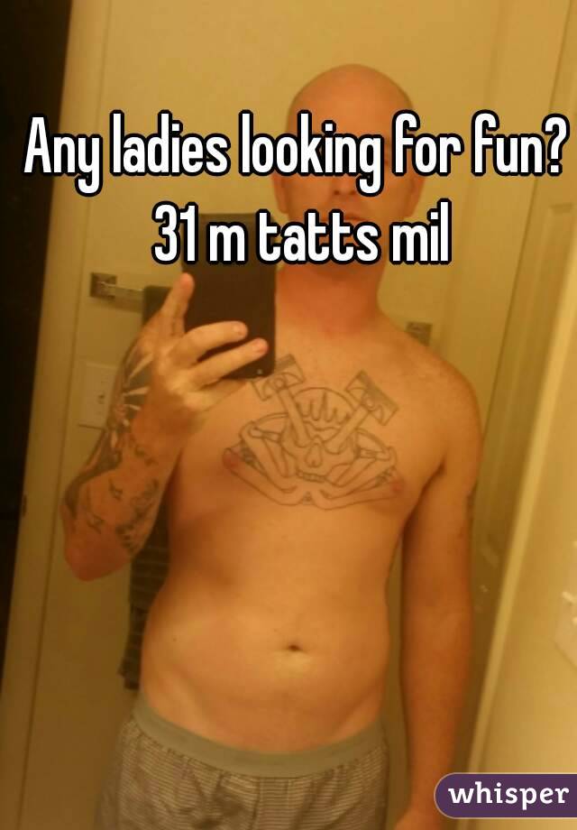 Any ladies looking for fun? 31 m tatts mil