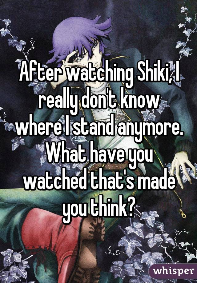 After watching Shiki, I really don't know where I stand anymore. What have you watched that's made you think?