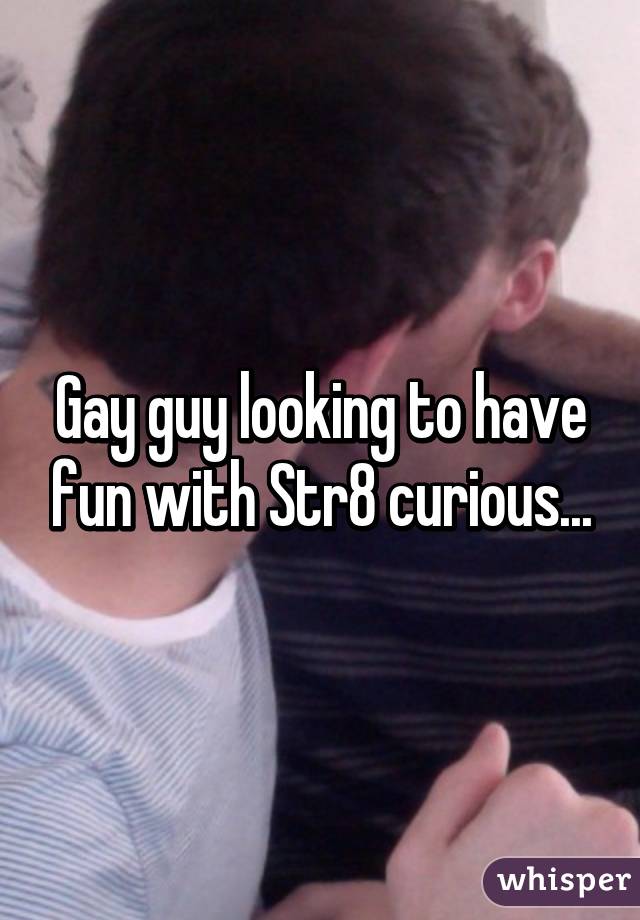 Gay guy looking to have fun with Str8 curious...