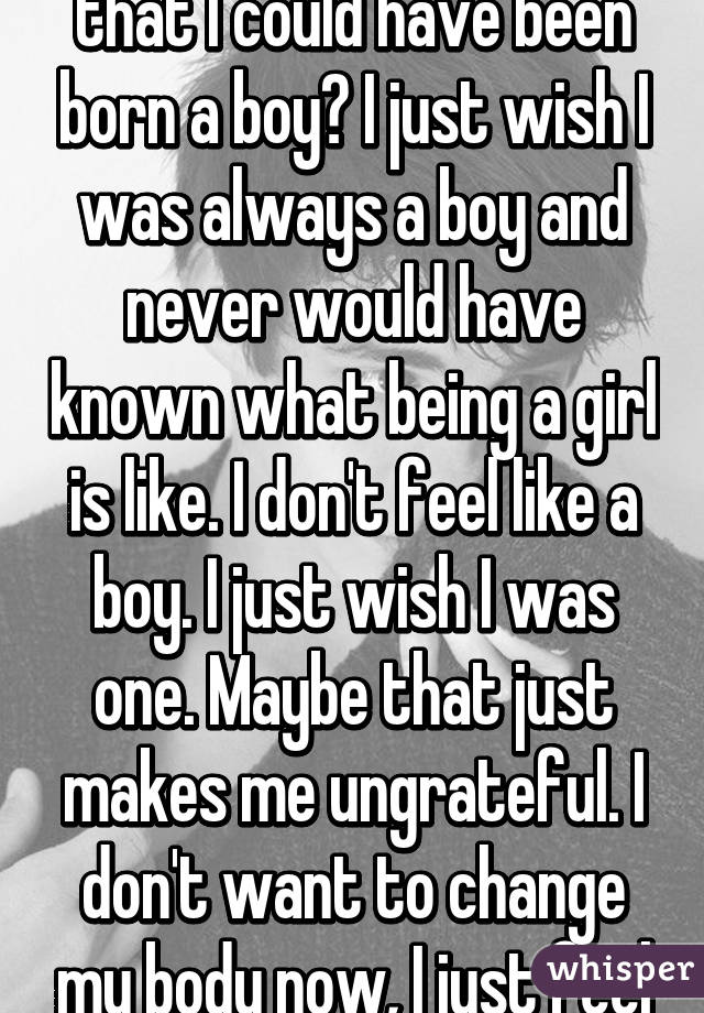 What does it make me if I feel like a girl and am attracted to only guys but I wish everyday that I could have been born a boy? I just wish I was always a boy and never would have known what being a girl is like. I don't feel like a boy. I just wish I was one. Maybe that just makes me ungrateful. I don't want to change my body now, I just feel trapped living a life I don't necessarily want. I wish I could have chosen what I am.