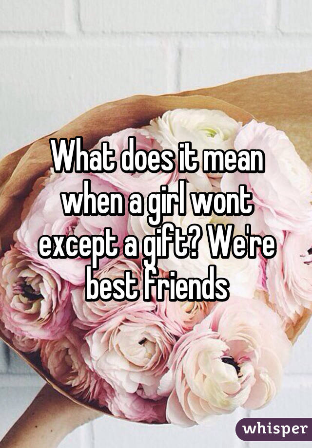 What does it mean when a girl wont except a gift? We're best friends