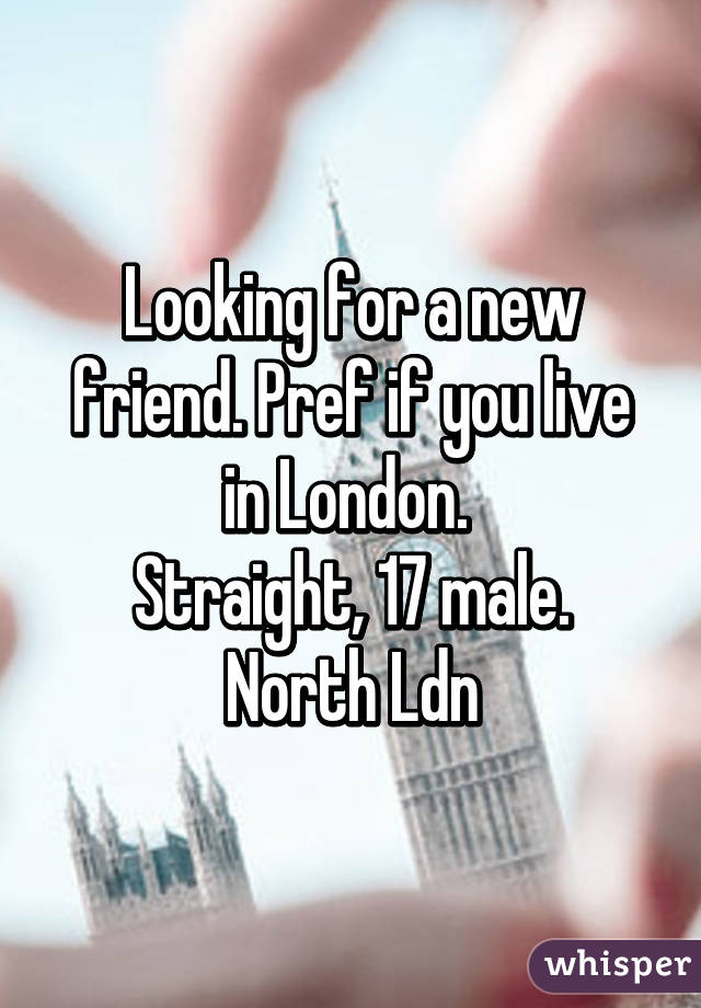 Looking for a new friend. Pref if you live in London. 
Straight, 17 male. North Ldn