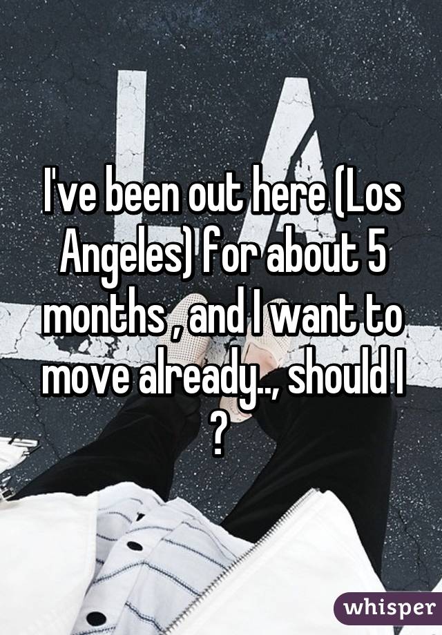 I've been out here (Los Angeles) for about 5 months , and I want to move already.., should I ? 