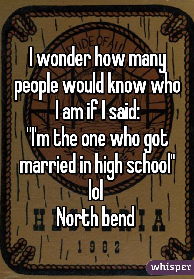 I wonder how many people would know who I am if I said:
"I'm the one who got married in high school" lol 
North bend 