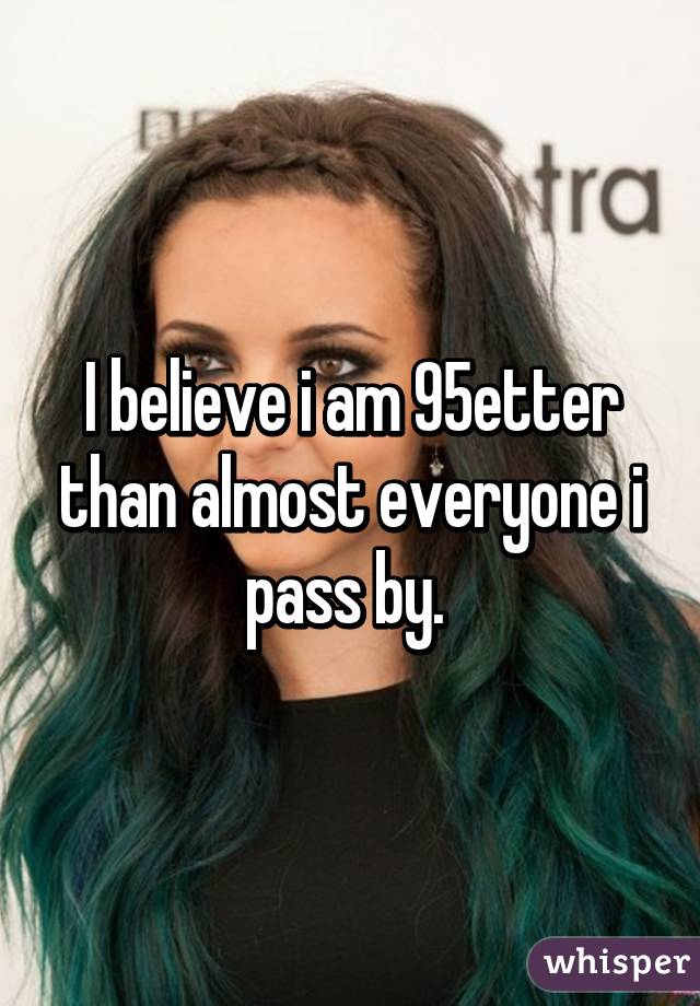 I believe i am 95% better than almost everyone i pass by. 