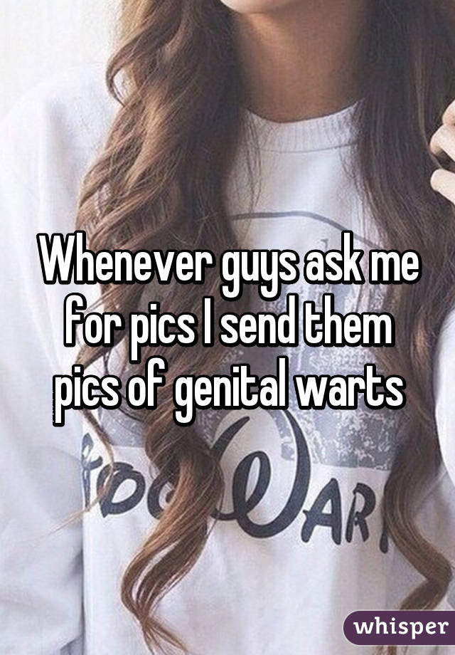 Whenever guys ask me for pics I send them pics of genital warts