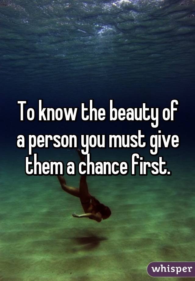 To know the beauty of a person you must give them a chance first.