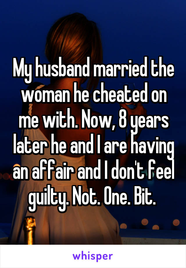 My husband married the woman he cheated on me with. Now, 8 years later he and I are having an affair and I don't feel guilty. Not. One. Bit. 