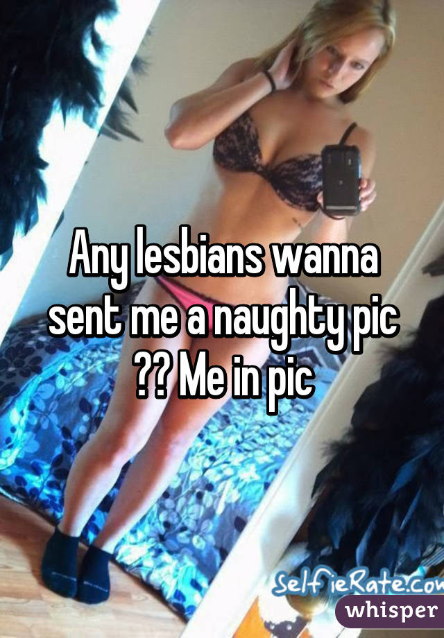 Any lesbians wanna sent me a naughty pic ?? Me in pic