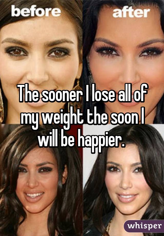 The sooner I lose all of my weight the soon I will be happier. 