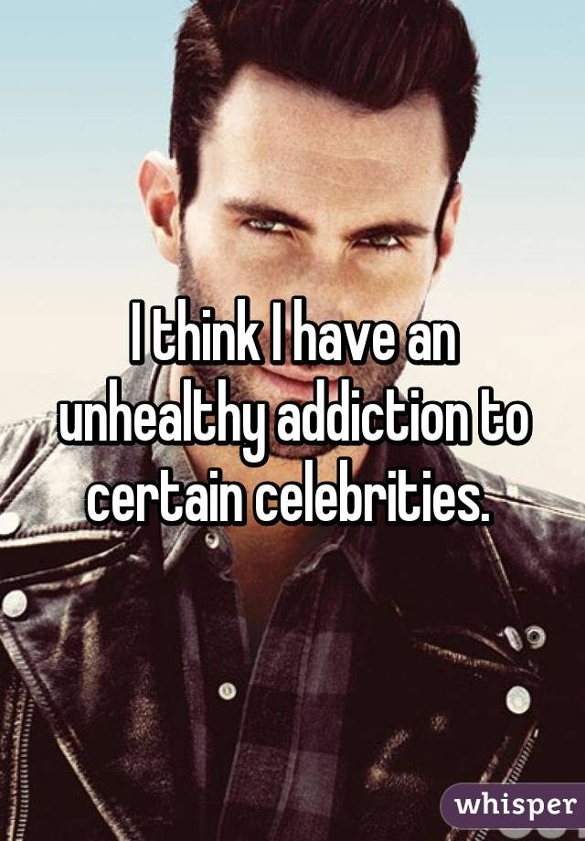 I think I have an unhealthy addiction to certain celebrities. 