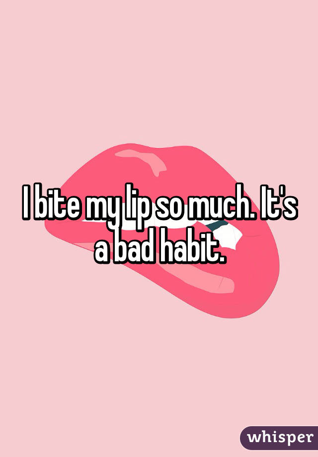 I bite my lip so much. It's a bad habit.