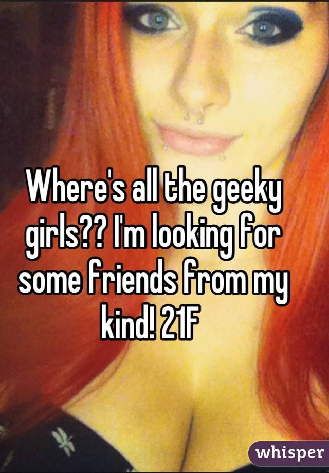 Where's all the geeky girls?? I'm looking for some friends from my kind! 21F 