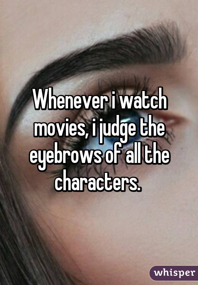 Whenever i watch movies, i judge the eyebrows of all the characters. 