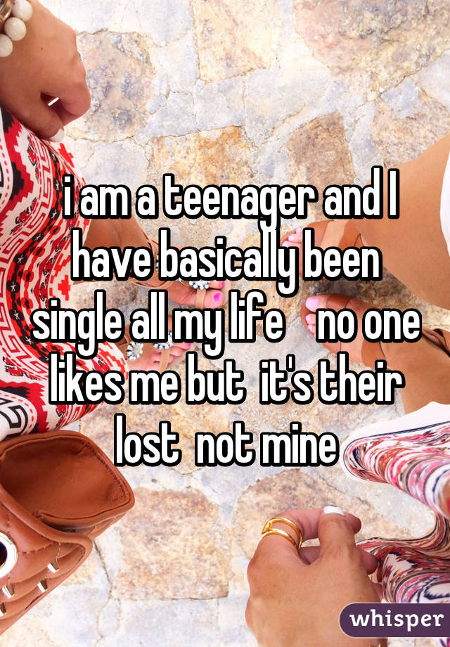  i am a teenager and I have basically been single all my life    no one likes me but  it's their lost  not mine