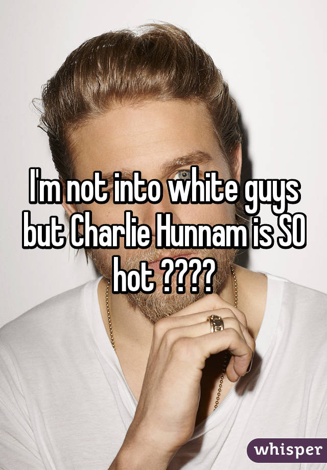 I'm not into white guys but Charlie Hunnam is SO hot 😍😍😍😍