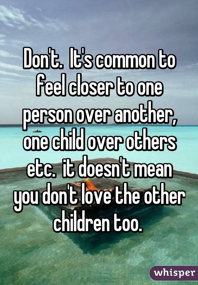 Don't.  It's common to feel closer to one person over another, one child over others etc.  it doesn't mean you don't love the other children too. 