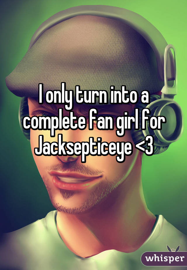 I only turn into a complete fan girl for Jacksepticeye <3
