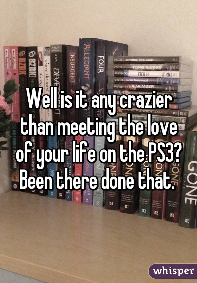 Well is it any crazier than meeting the love of your life on the PS3? Been there done that. 