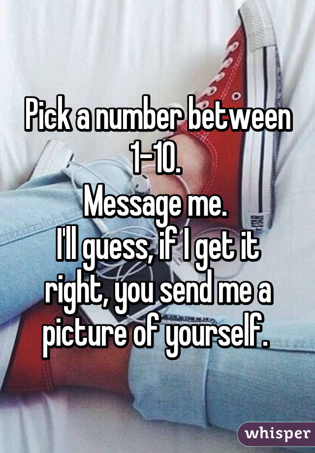 Pick a number between 1-10. 
Message me. 
I'll guess, if I get it right, you send me a picture of yourself. 