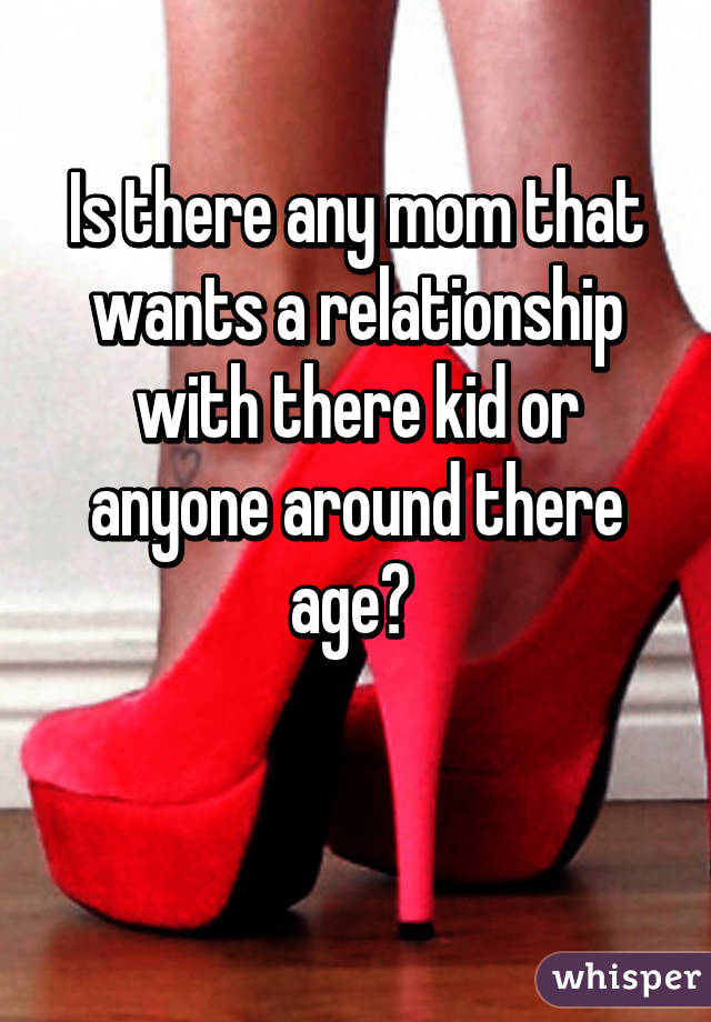 Is there any mom that wants a relationship with there kid or anyone around there age? 

