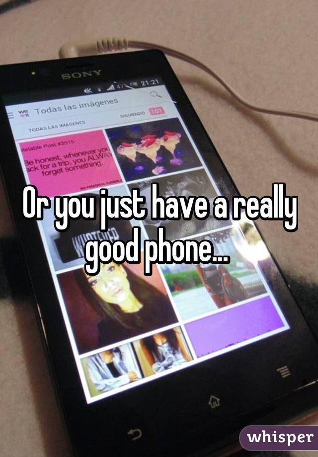 Or you just have a really good phone... 