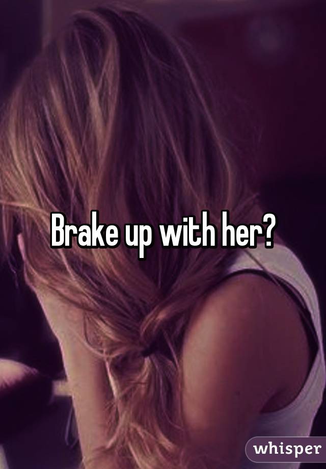 Brake up with her?