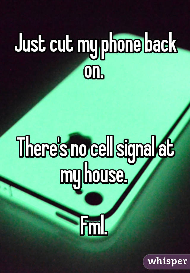 Just cut my phone back on. 


There's no cell signal at my house. 

Fml. 