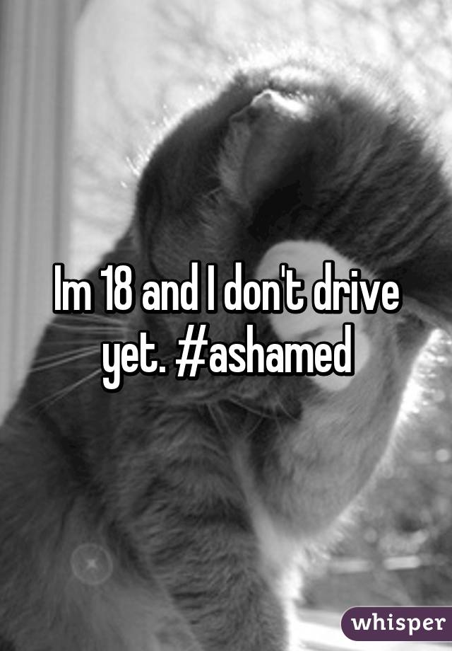 Im 18 and I don't drive yet. #ashamed