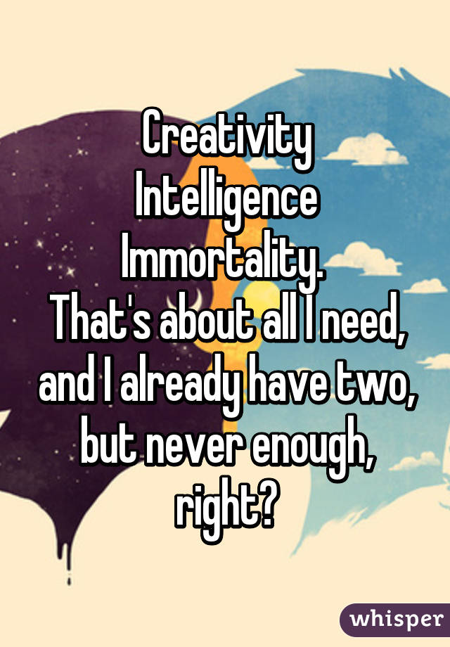 Creativity
Intelligence
Immortality. 
That's about all I need, and I already have two, but never enough, right?