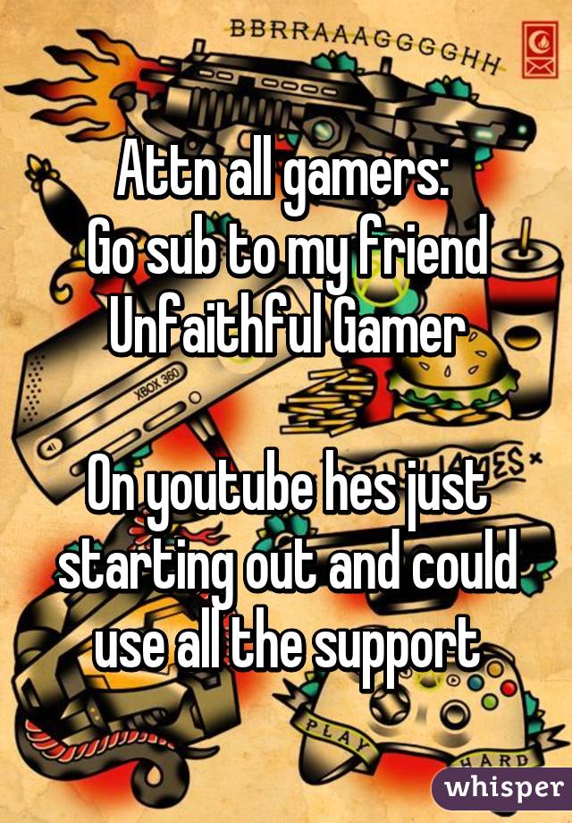 Attn all gamers: 
Go sub to my friend Unfaithful Gamer

On youtube hes just starting out and could use all the support