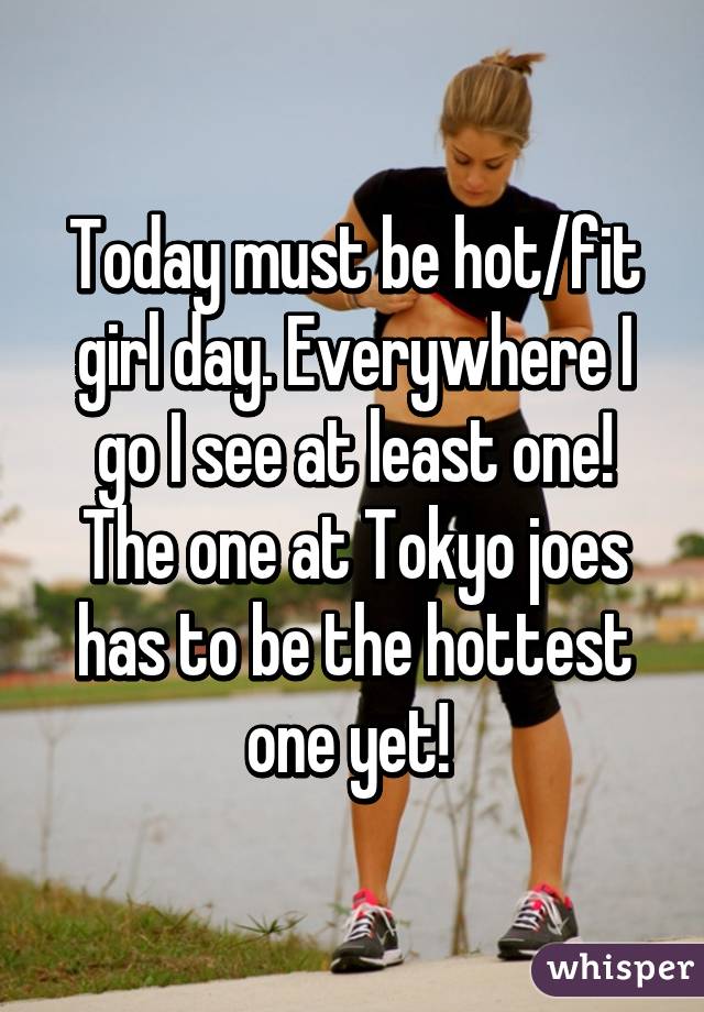 Today must be hot/fit girl day. Everywhere I go I see at least one! The one at Tokyo joes has to be the hottest one yet! 