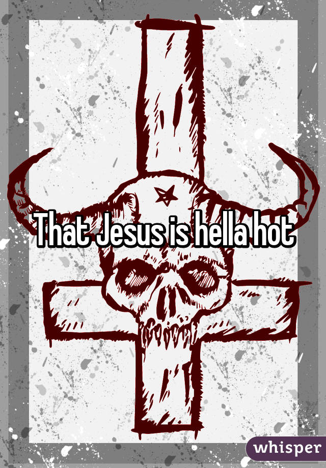 That Jesus is hella hot