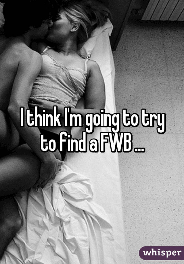 I think I'm going to try to find a FWB ...